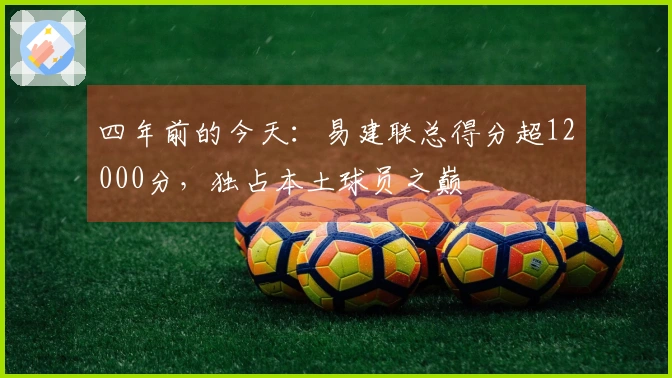四年前的今天：易建联总得分超12000分，独占本土球员之巅