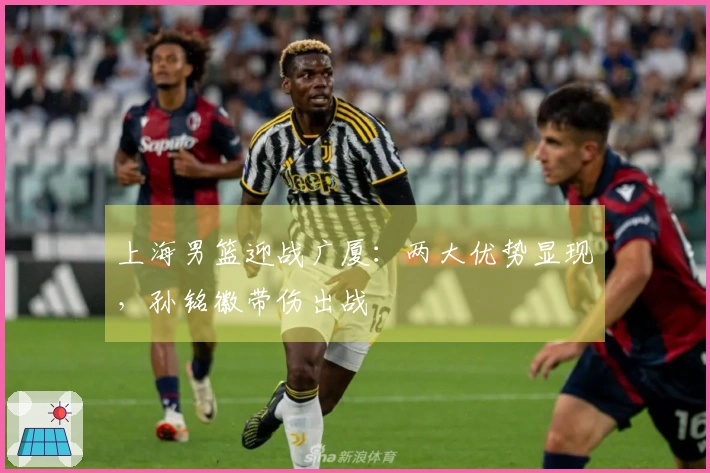上海男篮迎战广厦：两大优势显现，孙铭徽带伤出战