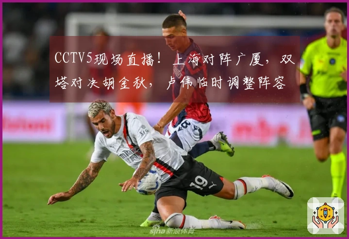 CCTV5现场直播！上海对阵广厦，双塔对决胡金秋，卢伟临时调整阵容